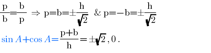 (p/b)=(b/p)   ⇒  p=b=±(h/(√2))    & p=−b=±(h/(√2))   sin A+cos A= ((p+b)/h) = ±(√2) , 0 .  