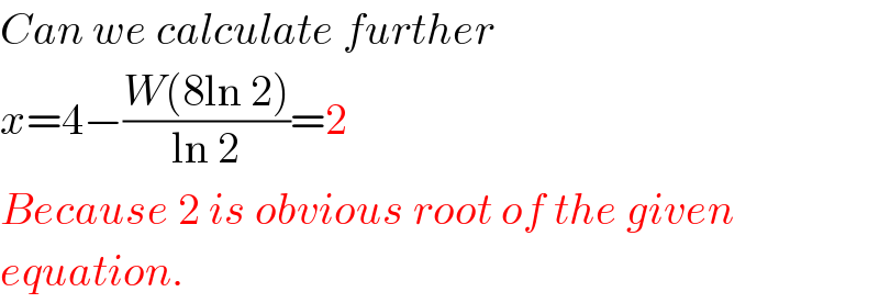 Can we calculate further  x=4−((W(8ln 2))/(ln 2))=2  Because 2 is obvious root of the given  equation.  