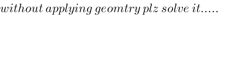without applying geomtry plz solve it.....  