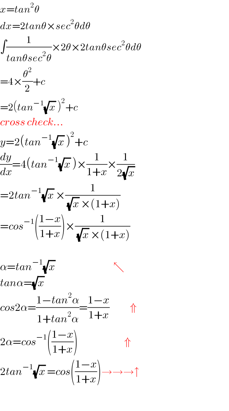 x=tan^2 θ  dx=2tanθ×sec^2 θdθ  ∫(1/(tanθsec^2 θ))×2θ×2tanθsec^2 θdθ  =4×(θ^2 /2)+c  =2(tan^(−1) (√x) )^2 +c  cross check...  y=2(tan^(−1) (√x) )^2 +c  (dy/dx)=4(tan^(−1) (√x) )×(1/(1+x))×(1/(2(√x)))  =2tan^(−1) (√x) ×(1/((√x) ×(1+x)))  =cos^(−1) (((1−x)/(1+x)))×(1/((√x) ×(1+x)))    α=tan^(−1) (√x)                                  ↖  tanα=(√x)   cos2α=((1−tan^2 α)/(1+tan^2 α))=((1−x)/(1+x))            ⇑  2α=cos^(−1) (((1−x)/(1+x)))                           ⇑  2tan^(−1) (√x) =cos(((1−x)/(1+x)))→→→↑    