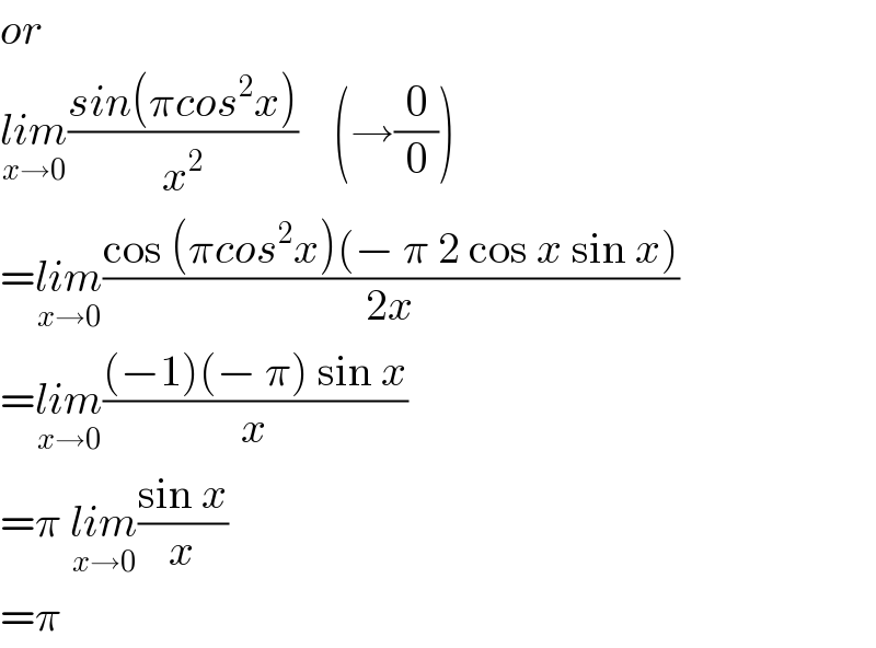 or  lim_(x→0) ((sin(πcos^2 x))/x^2 )    (→(0/0))  =lim_(x→0) ((cos (πcos^2 x)(− π 2 cos x sin x))/(2x))  =lim_(x→0) (((−1)(− π) sin x)/x)  =π lim_(x→0) ((sin x)/x)  =π  