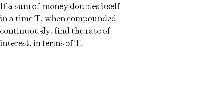 If a sum of  money doubles itself  in a time T, when compounded  continuously, find the rate of  interest, in terms of T.  