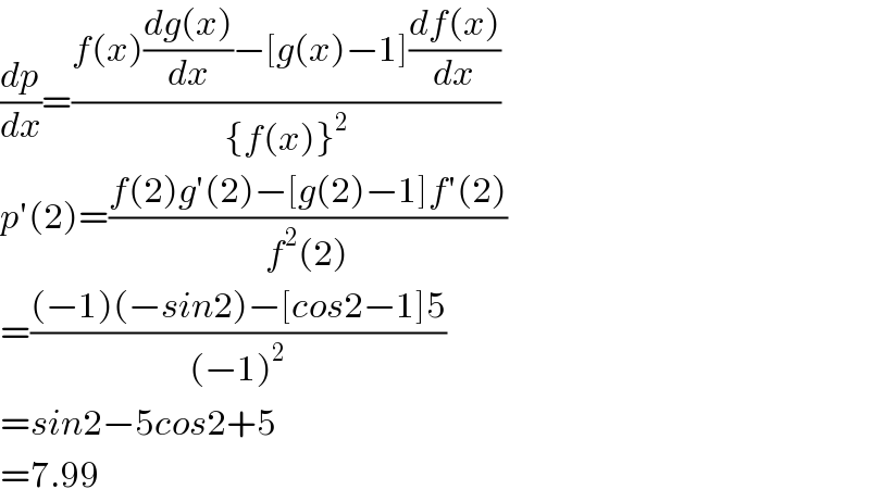 (dp/dx)=((f(x)((dg(x))/dx)−[g(x)−1]((df(x))/dx))/({f(x)}^2 ))  p′(2)=((f(2)g′(2)−[g(2)−1]f′(2))/(f^2 (2)))  =(((−1)(−sin2)−[cos2−1]5)/((−1)^2 ))  =sin2−5cos2+5  =7.99  