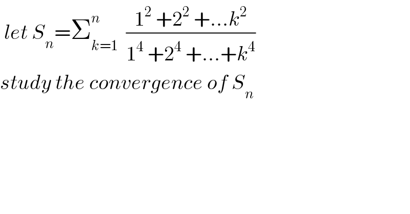  let S_n =Σ_(k=1) ^n   ((1^2  +2^2  +...k^2 )/(1^4  +2^4  +...+k^4 ))  study the convergence of S_n   