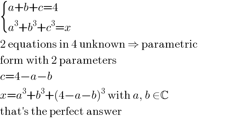  { ((a+b+c=4)),((a^3 +b^3 +c^3 =x)) :}  2 equations in 4 unknown ⇒ parametric  form with 2 parameters  c=4−a−b  x=a^3 +b^3 +(4−a−b)^3  with a, b ∈C  that′s the perfect answer  