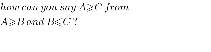 how can you say A≥C from  A≥B and B≤C ?  