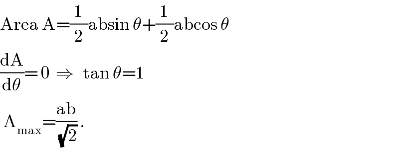 Area A=(1/2)absin θ+(1/2)abcos θ  (dA/dθ)= 0  ⇒   tan θ=1   A_(max) =((ab)/(√2)) .  