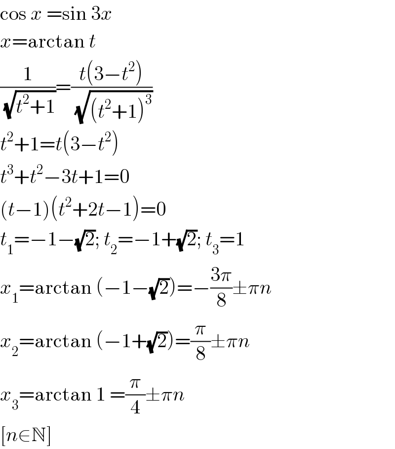 cos x =sin 3x  x=arctan t  (1/(√(t^2 +1)))=((t(3−t^2 ))/(√((t^2 +1)^3 )))  t^2 +1=t(3−t^2 )  t^3 +t^2 −3t+1=0  (t−1)(t^2 +2t−1)=0  t_1 =−1−(√2); t_2 =−1+(√2); t_3 =1  x_1 =arctan (−1−(√2))=−((3π)/8)±πn  x_2 =arctan (−1+(√2))=(π/8)±πn  x_3 =arctan 1 =(π/4)±πn  [n∈N]  