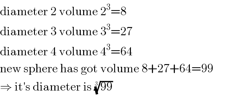 diameter 2 volume 2^3 =8  diameter 3 volume 3^3 =27  diameter 4 volume 4^3 =64  new sphere has got volume 8+27+64=99  ⇒ it′s diameter is ((99))^(1/3)   