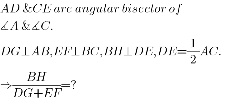 AD &CE are angular bisector of  ∡A &∡C.  DG⊥AB,EF⊥BC,BH⊥DE,DE=(1/2)AC.  ⇒((BH)/(DG+EF))=?  
