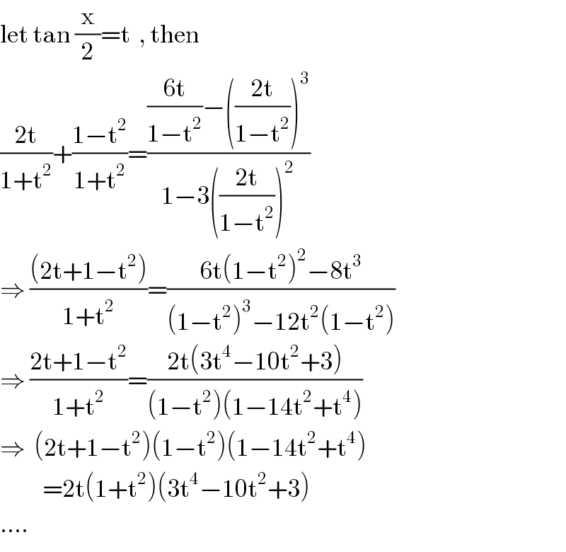 let tan (x/2)=t  , then  ((2t)/(1+t^2 ))+((1−t^2 )/(1+t^2 ))=((((6t)/(1−t^2 ))−(((2t)/(1−t^2 )))^3 )/(1−3(((2t)/(1−t^2 )))^2 ))  ⇒ (((2t+1−t^2 ))/(1+t^2 ))=((6t(1−t^2 )^2 −8t^3 )/((1−t^2 )^3 −12t^2 (1−t^2 )))  ⇒ ((2t+1−t^2 )/(1+t^2 ))=((2t(3t^4 −10t^2 +3))/((1−t^2 )(1−14t^2 +t^4 )))  ⇒  (2t+1−t^2 )(1−t^2 )(1−14t^2 +t^4 )            =2t(1+t^2 )(3t^4 −10t^2 +3)  ....  