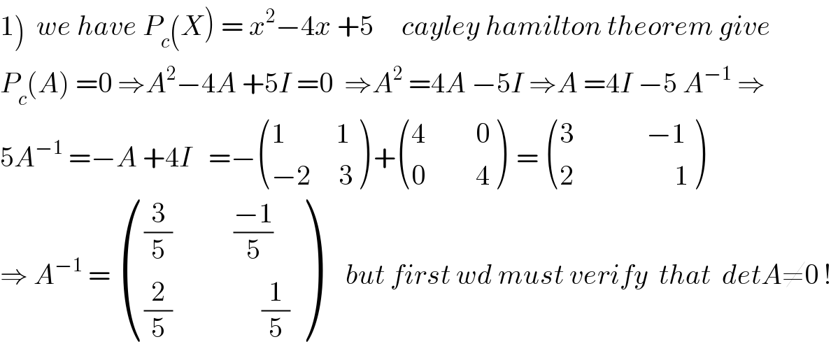 1)  we have P_c (X) = x^2 −4x +5     cayley hamilton theorem give  P_c (A) =0 ⇒A^2 −4A +5I =0  ⇒A^2  =4A −5I ⇒A =4I −5 A^(−1)  ⇒  5A^(−1)  =−A +4I   =− (((1         1)),((−2     3)) ) + (((4         0)),((0         4)) )  =  (((3             −1)),((2                  1)) )  ⇒ A^(−1)  =  ((((3/5)           ((−1)/5))),(((2/5)                (1/5))) )     but first wd must verify  that  detA≠0 !  