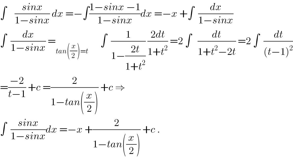 ∫    ((sinx)/(1−sinx)) dx =−∫((1−sinx −1)/(1−sinx))dx =−x +∫  (dx/(1−sinx))  ∫  (dx/(1−sinx)) =_(tan((x/2))=t)       ∫  (1/(1−((2t)/(1+t^2 )))) ((2dt)/(1+t^2 )) =2 ∫   (dt/(1+t^2 −2t)) =2 ∫  (dt/((t−1)^2 ))  =((−2)/(t−1)) +c =(2/(1−tan((x/2)))) +c ⇒  ∫  ((sinx)/(1−sinx))dx =−x +(2/(1−tan((x/2)))) +c .  