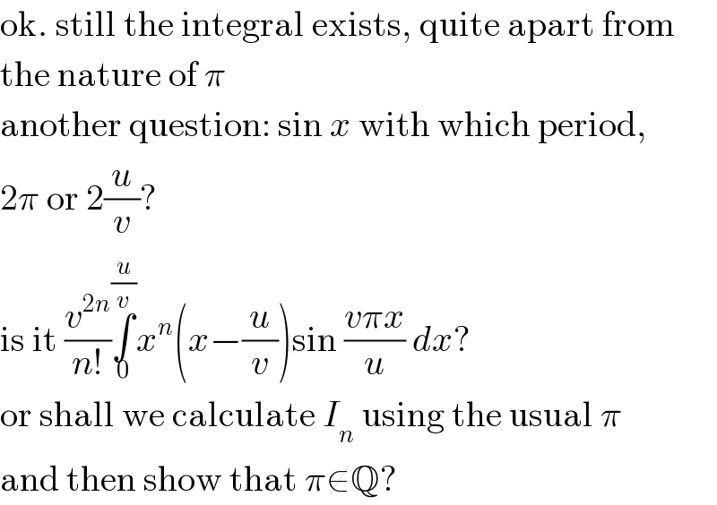 ok. still the integral exists, quite apart from  the nature of π  another question: sin x with which period,  2π or 2(u/v)?  is it (v^(2n) /(n!))∫_0 ^(u/v) x^n (x−(u/v))sin ((vπx)/u) dx?  or shall we calculate I_n  using the usual π  and then show that π∉Q?  