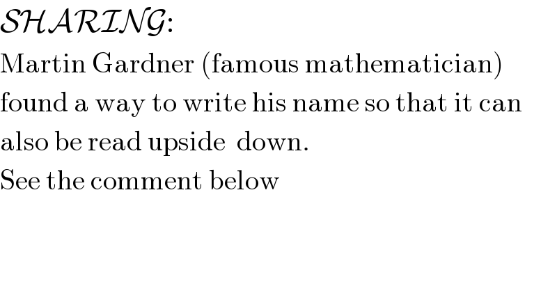 SHARING:  Martin Gardner (famous mathematician)  found a way to write his name so that it can  also be read upside  down.  See the comment below  