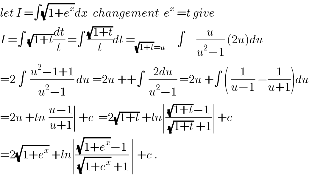 let I =∫(√(1+e^x ))dx  changement  e^x  =t give  I =∫ (√(1+t))(dt/t) =∫ ((√(1+t))/t)dt =_((√(1+t))=u)      ∫     (u/(u^2 −1)) (2u)du  =2 ∫  ((u^2 −1+1)/(u^2 −1)) du =2u ++∫  ((2du)/(u^2 −1)) =2u +∫ ( (1/(u−1)) −(1/(u+1)))du  =2u +ln∣((u−1)/(u+1))∣ +c  =2(√(1+t)) +ln∣(((√(1+t))−1)/((√(1+t)) +1))∣ +c  =2(√(1+e^x )) +ln∣(((√(1+e^x ))−1)/((√(1+e^x )) +1)) ∣ +c .  