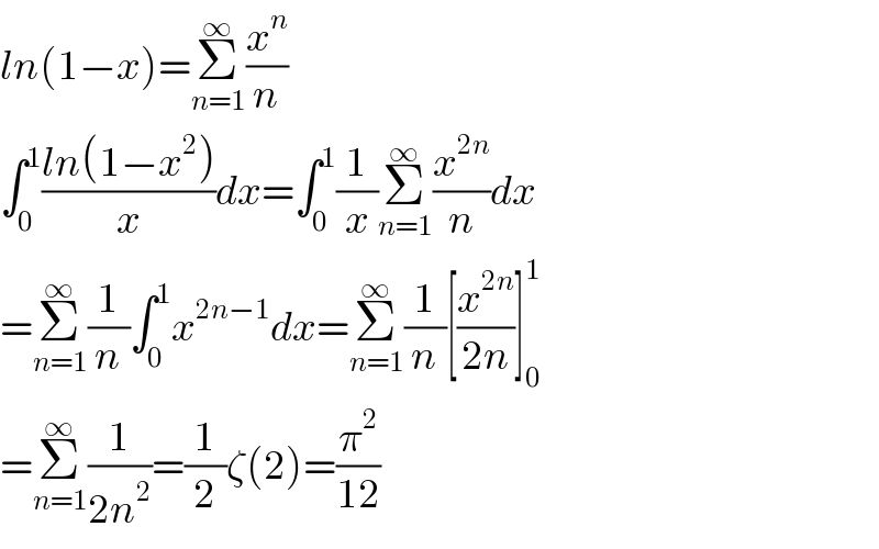 ln(1−x)=Σ_(n=1) ^∞ (x^n /n)  ∫_0 ^1 ((ln(1−x^2 ))/x)dx=∫_0 ^1 (1/x)Σ_(n=1) ^∞ (x^(2n) /n)dx  =Σ_(n=1) ^∞ (1/n)∫_0 ^1 x^(2n−1) dx=Σ_(n=1) ^∞ (1/n)[(x^(2n) /(2n))]_0 ^1   =Σ_(n=1) ^∞ (1/(2n^2 ))=(1/2)ζ(2)=(π^2 /(12))  