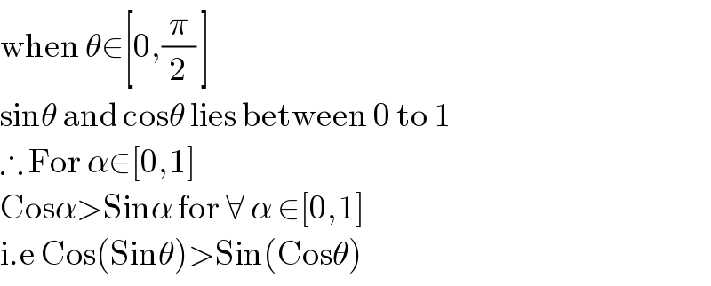 when θ∈[0,(π/2) ]  sinθ and cosθ lies between 0 to 1  ∴ For α∈[0,1]  Cosα>Sinα for ∀ α ∈[0,1]  i.e Cos(Sinθ)>Sin(Cosθ)  