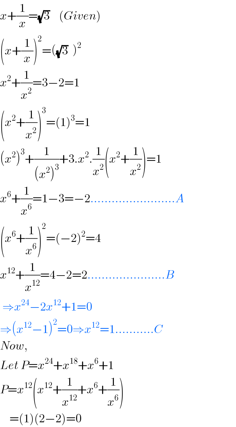 x+(1/x)=(√3)    (Given)  (x+(1/x))^2 =((√3)  )^2     x^2 +(1/x^2 )=3−2=1  (x^2 +(1/x^2 ))^3 =(1)^3 =1  (x^2 )^3 +(1/((x^2 )^3 ))+3.x^2 .(1/x^2 )(x^2 +(1/x^2 ))=1  x^6 +(1/x^6 )=1−3=−2........................A  (x^6 +(1/x^6 ))^2 =(−2)^2 =4  x^(12) +(1/x^(12) )=4−2=2......................B   ⇒x^(24) −2x^(12) +1=0  ⇒(x^(12) −1)^2 =0⇒x^(12) =1...........C  Now,  Let P=x^(24) +x^(18) +x^6 +1  P=x^(12) (x^(12) +(1/x^(12) )+x^6 +(1/x^6 ))      =(1)(2−2)=0  