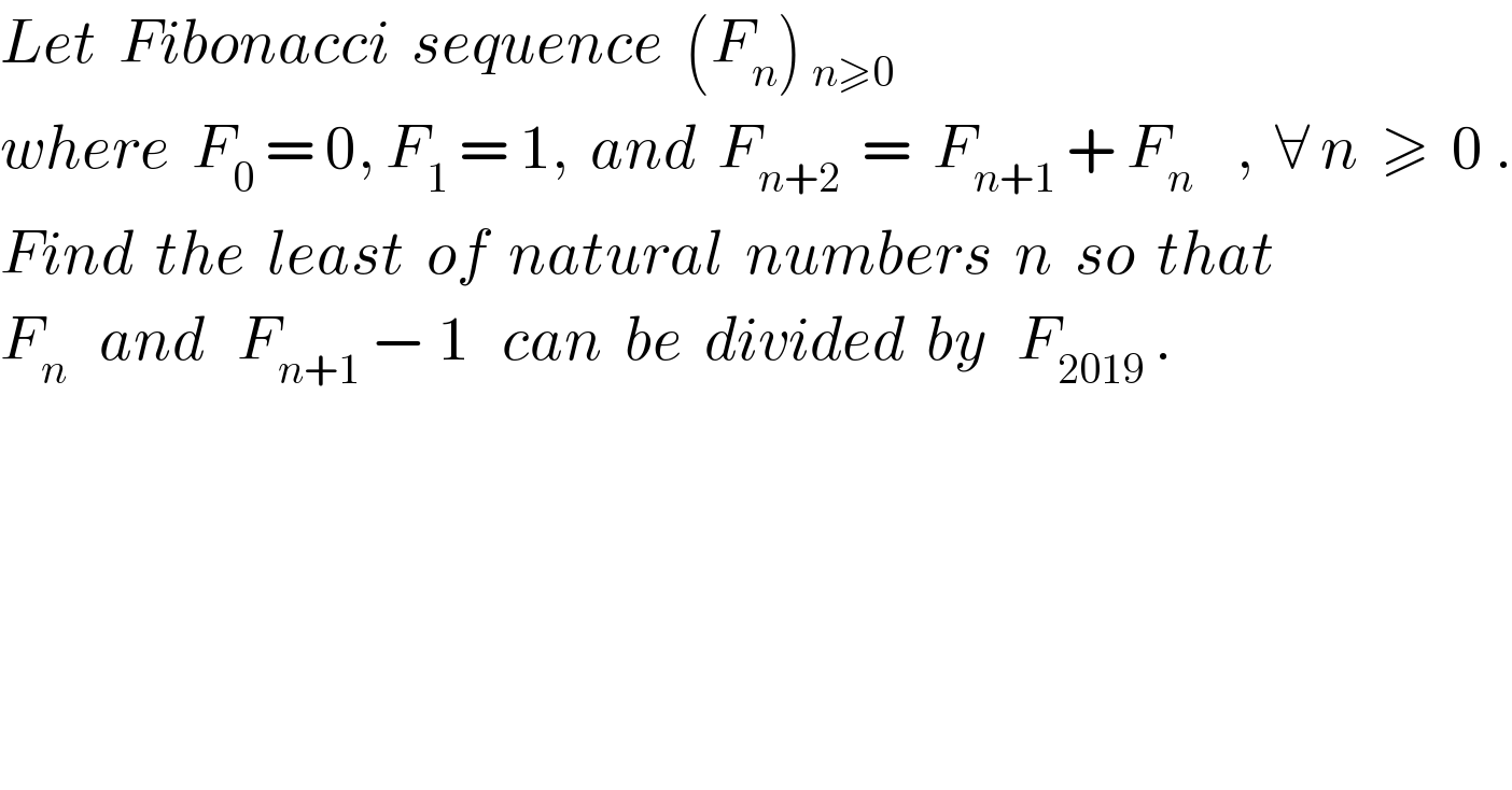 Let  Fibonacci  sequence  (F_n ) _(n≥0)   where  F_0  = 0, F_1  = 1,  and  F_(n+2)   =  F_(n+1)  + F_n     ,  ∀ n  ≥  0 .  Find  the  least  of  natural  numbers  n  so  that  F_n    and   F_(n+1)  − 1   can  be  divided  by   F_(2019)  .  