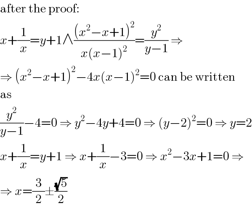 after the proof:  x+(1/x)=y+1∧(((x^2 −x+1)^2 )/(x(x−1)^2 ))=(y^2 /(y−1)) ⇒  ⇒ (x^2 −x+1)^2 −4x(x−1)^2 =0 can be written  as  (y^2 /(y−1))−4=0 ⇒ y^2 −4y+4=0 ⇒ (y−2)^2 =0 ⇒ y=2  x+(1/x)=y+1 ⇒ x+(1/x)−3=0 ⇒ x^2 −3x+1=0 ⇒  ⇒ x=(3/2)±((√5)/2)  