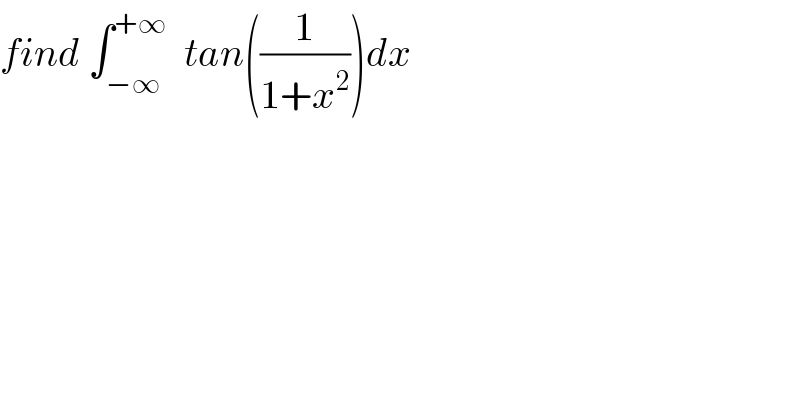 find ∫_(−∞) ^(+∞)   tan((1/(1+x^2 )))dx   