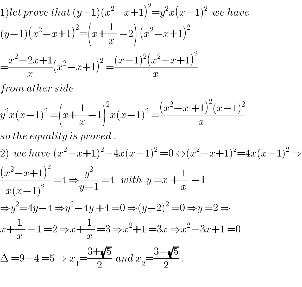 1)let prove that (y−1)(x^2 −x+1)^2 =y^2 x(x−1)^2   we have  (y−1)(x^2 −x+1)^2 =(x+(1/x) −2) (x^2 −x+1)^2   =((x^2 −2x+1)/x)(x^2 −x+1)^2  =(((x−1)^2 (x^2 −x+1)^2 )/x)  from ather side  y^2 x(x−1)^2  =(x+(1/x)−1)^2 x(x−1)^2  =(((x^2 −x +1)^2 (x−1)^2 )/x)  so the equality is proved .  2)  we have (x^2 −x+1)^2 −4x(x−1)^2  =0 ⇔(x^2 −x+1)^2 =4x(x−1)^2  ⇒  (((x^2 −x+1)^2 )/(x(x−1)^2 )) =4 ⇒(y^2 /(y−1)) =4   with  y =x +(1/x) −1  ⇒y^2 =4y−4 ⇒y^2 −4y +4 =0 ⇒(y−2)^2  =0 ⇒y =2 ⇒  x+(1/x) −1 =2 ⇒x+(1/x) =3 ⇒x^2 +1 =3x ⇒x^2 −3x+1 =0  Δ =9−4 =5 ⇒ x_1 =((3+(√5))/2)  and x_2 =((3−(√5))/2) .    