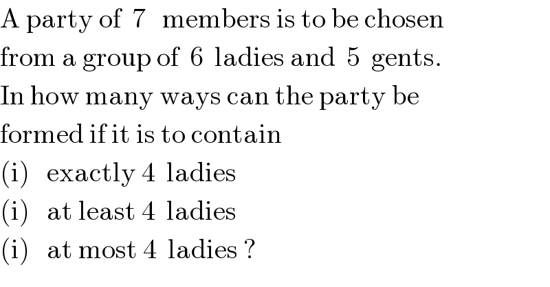 A party of  7   members is to be chosen  from a group of  6  ladies and  5  gents.  In how many ways can the party be  formed if it is to contain  (i)   exactly 4  ladies  (i)   at least 4  ladies  (i)   at most 4  ladies ?  