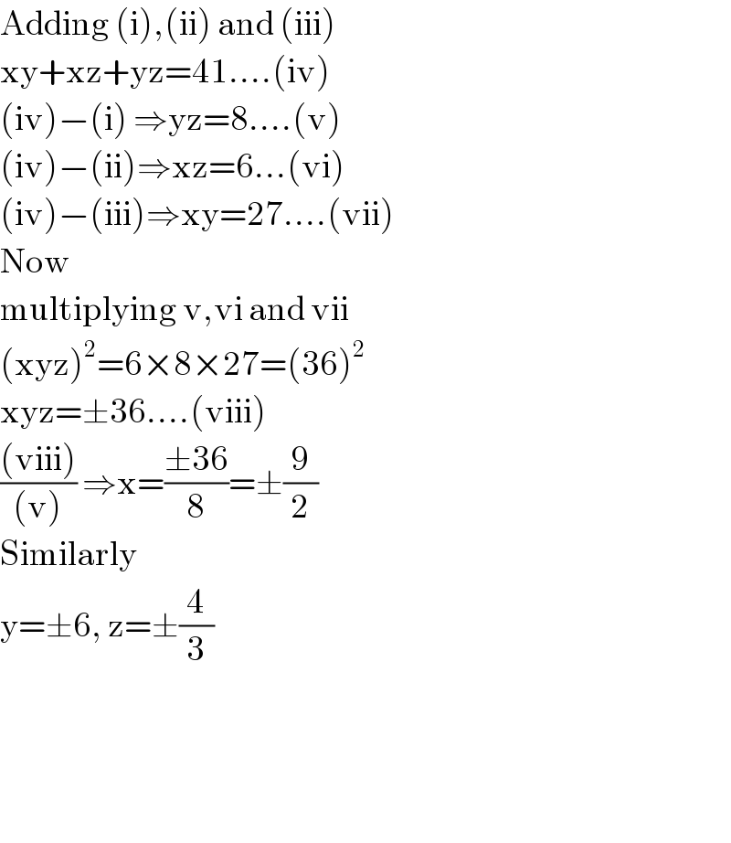 Adding (i),(ii) and (iii)  xy+xz+yz=41....(iv)  (iv)−(i) ⇒yz=8....(v)  (iv)−(ii)⇒xz=6...(vi)  (iv)−(iii)⇒xy=27....(vii)  Now  multiplying v,vi and vii  (xyz)^2 =6×8×27=(36)^2   xyz=±36....(viii)  (((viii))/((v))) ⇒x=((±36)/8)=±(9/2)  Similarly  y=±6, z=±(4/3)        