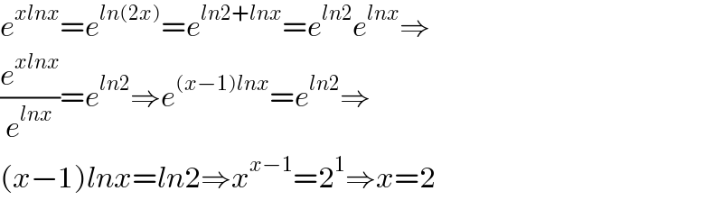 e^(xlnx) =e^(ln(2x)) =e^(ln2+lnx) =e^(ln2) e^(lnx) ⇒  (e^(xlnx) /e^(lnx) )=e^(ln2) ⇒e^((x−1)lnx) =e^(ln2) ⇒  (x−1)lnx=ln2⇒x^(x−1) =2^1 ⇒x=2  