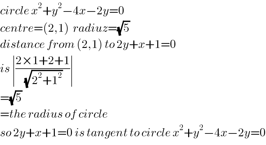 circle x^2 +y^2 −4x−2y=0  centre=(2,1)  radiuz=(√5)   distance from (2,1) to 2y+x+1=0  is ∣((2×1+2+1)/(√(2^2 +1^2 )))∣  =(√5)   =the radius of circle   so 2y+x+1=0 is tangent to circle x^2 +y^2 −4x−2y=0  