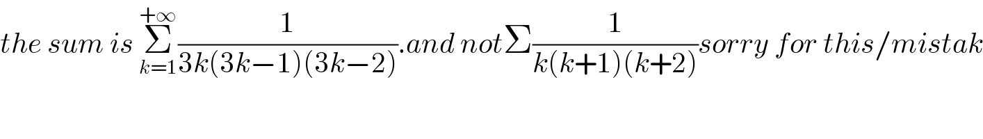 the sum is Σ_(k=1) ^(+∞) (1/(3k(3k−1)(3k−2))).and notΣ(1/(k(k+1)(k+2)))sorry for this/mistak  