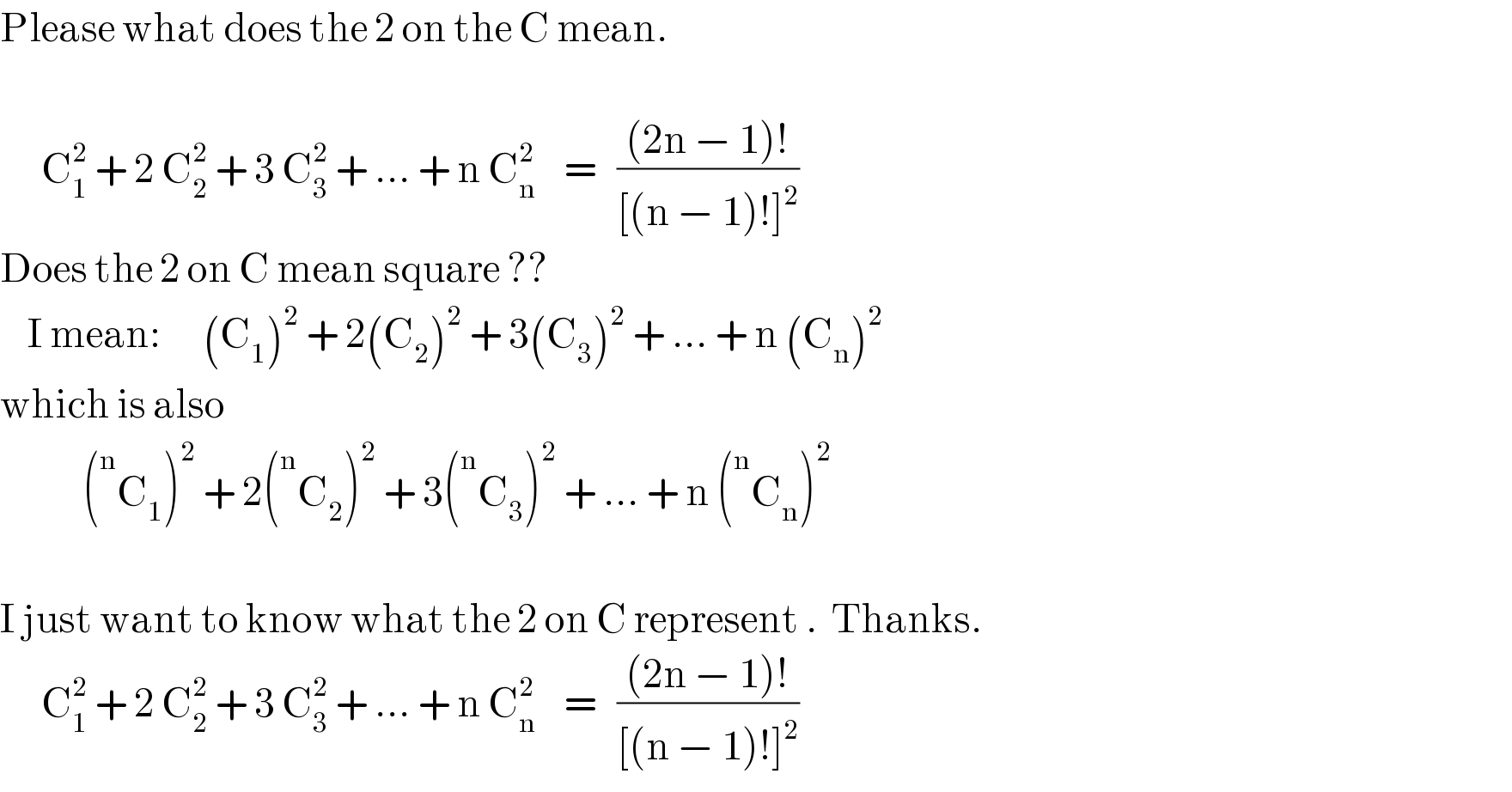 Please what does the 2 on the C mean.          C_1 ^2  + 2 C_2 ^2  + 3 C_3 ^2  + ... + n C_n ^2     =   (((2n − 1)!)/([(n − 1)!]^2 ))  Does the 2 on C mean square ??      I mean:      (C_1 )^2  + 2(C_2 )^2  + 3(C_3 )^2  + ... + n (C_n )^2   which is also              ( ^n C_1 )^2  + 2( ^n C_2 )^2  + 3( ^n C_3 )^2  + ... + n ( ^n C_n )^2     I just want to know what the 2 on C represent .  Thanks.        C_1 ^2  + 2 C_2 ^2  + 3 C_3 ^2  + ... + n C_n ^2     =   (((2n − 1)!)/([(n − 1)!]^2 ))  
