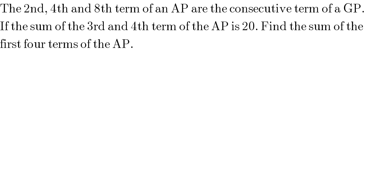 The 2nd, 4th and 8th term of an AP are the consecutive term of a GP.  If the sum of the 3rd and 4th term of the AP is 20. Find the sum of the  first four terms of the AP.  