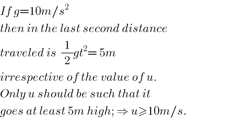 If g=10m/s^2   then in the last second distance  traveled is  (1/2)gt^2 = 5m  irrespective of the value of u.  Only u should be such that it  goes at least 5m high; ⇒ u≥10m/s.  