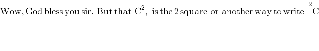 Wow, God bless you sir.  But that  C^2 ,   is the 2 square  or  another way to write    ^2 C  