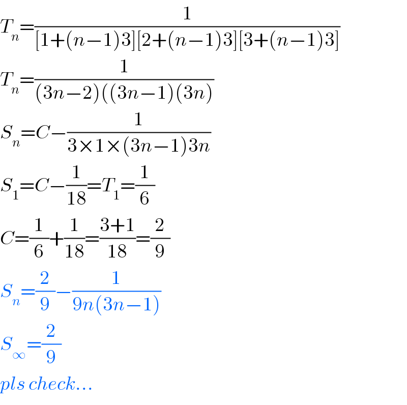 T_n =(1/([1+(n−1)3][2+(n−1)3][3+(n−1)3]))  T_n =(1/((3n−2)((3n−1)(3n)))  S_n =C−(1/(3×1×(3n−1)3n))  S_1 =C−(1/(18))=T_1 =(1/6)  C=(1/6)+(1/(18))=((3+1)/(18))=(2/9)  S_n =(2/9)−(1/(9n(3n−1)))  S_∞ =(2/9)  pls check...  
