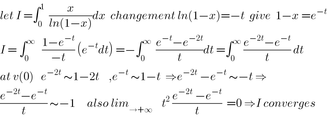 let I =∫_0 ^1   (x/(ln(1−x)))dx  changement ln(1−x)=−t  give  1−x =e^(−t)   I = ∫_0 ^∞    ((1−e^(−t) )/(−t)) (e^(−t) dt) =−∫_0 ^∞   ((e^(−t) −e^(−2t) )/t)dt =∫_0 ^∞  ((e^(−2t) −e^(−t) )/t) dt  at v(0)   e^(−2t)  ∼1−2t    ,e^(−t)  ∼1−t  ⇒e^(−2t)  −e^(−t)  ∼−t ⇒  ((e^(−2t) −e^(−t) )/t) ∼−1     also lim_(→+∞)     t^2  ((e^(−2t)  −e^(−t) )/t)  =0 ⇒I converges  