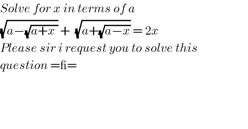 Solve for x in terms of a   (√(a−(√(a+x )))) +  (√(a+(√(a−x)))) = 2x  Please sir i request you to solve this   question =_=  