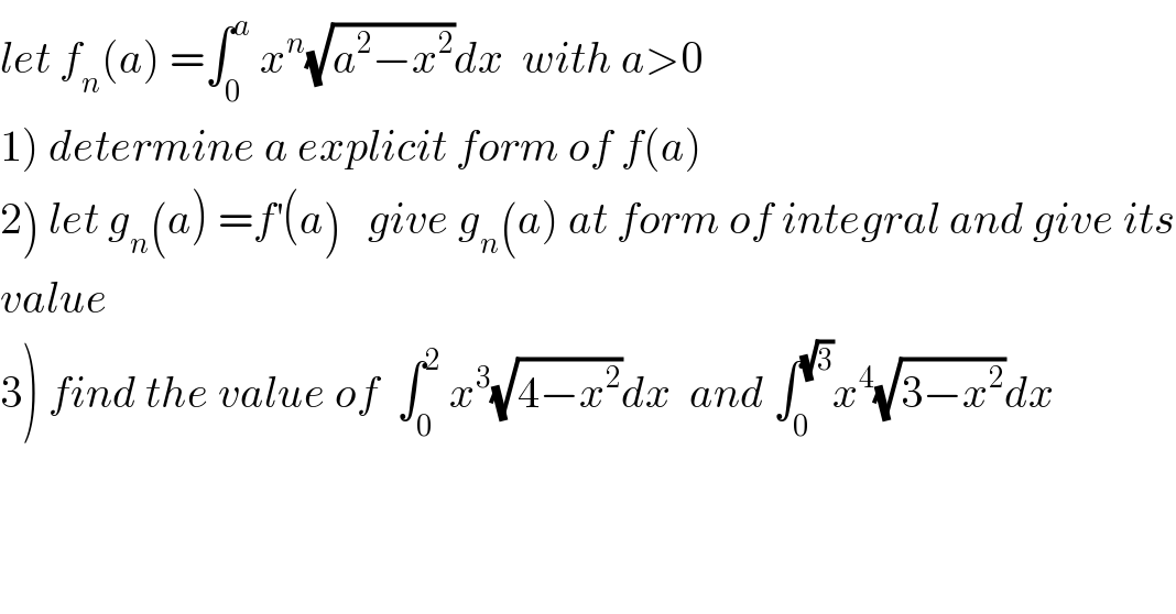 let f_n (a) =∫_0 ^a  x^n (√(a^2 −x^2 ))dx  with a>0  1) determine a explicit form of f(a)  2) let g_n (a) =f^′ (a)   give g_n (a) at form of integral and give its  value   3) find the value of  ∫_0 ^2  x^3 (√(4−x^2 ))dx  and ∫_0 ^(√3) x^4 (√(3−x^2 ))dx   