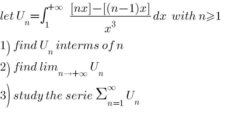 let U_n =∫_1 ^(+∞)    (([nx]−[(n−1)x])/x^3 ) dx  with n≥1  1) find U_n  interms of n  2) find lim_(n→+∞)  U_n   3) study the serie Σ_(n=1) ^∞  U_n   