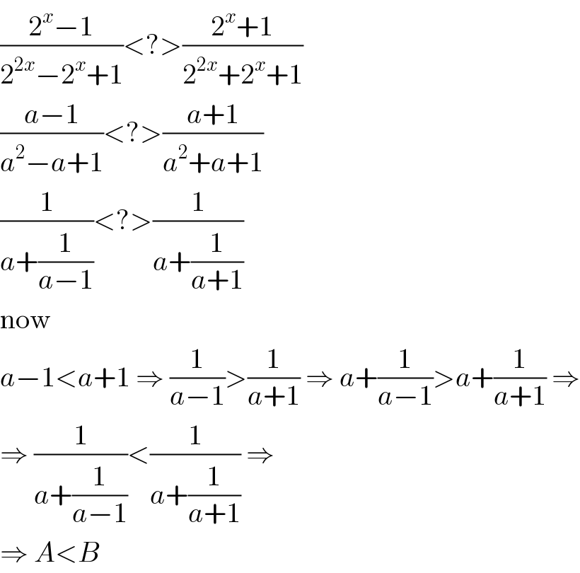 ((2^x −1)/(2^(2x) −2^x +1))<?>((2^x +1)/(2^(2x) +2^x +1))  ((a−1)/(a^2 −a+1))<?>((a+1)/(a^2 +a+1))  (1/(a+(1/(a−1))))<?>(1/(a+(1/(a+1))))  now  a−1<a+1 ⇒ (1/(a−1))>(1/(a+1)) ⇒ a+(1/(a−1))>a+(1/(a+1)) ⇒  ⇒ (1/(a+(1/(a−1))))<(1/(a+(1/(a+1)))) ⇒  ⇒ A<B  