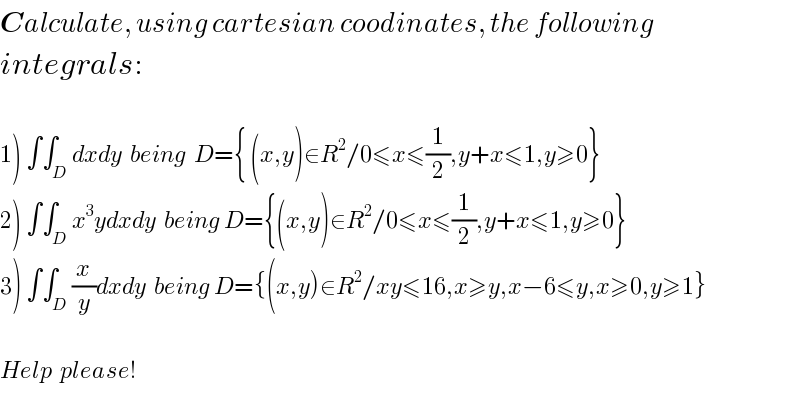Calculate, using cartesian coodinates, the following  integrals:    1) ∫∫_D dxdy  being  D={ (x,y)∈R^2 /0≤x≤(1/2),y+x≤1,y≥0}  2) ∫∫_D x^3 ydxdy  being D={(x,y)∈R^2 /0≤x≤(1/2),y+x≤1,y≥0}  3) ∫∫_D (x/y)dxdy  being D={(x,y)∈R^2 /xy≤16,x≥y,x−6≤y,x≥0,y≥1}    Help  please!  