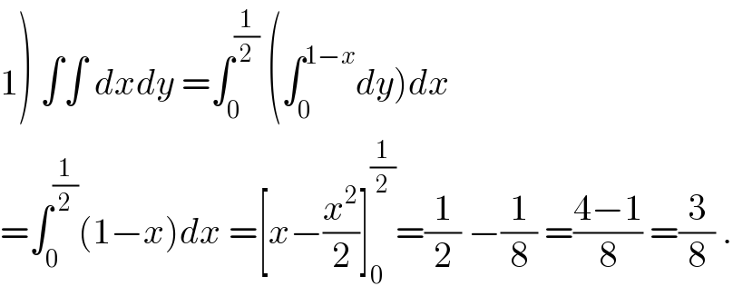 1) ∫∫ dxdy =∫_0 ^(1/2)  (∫_0 ^(1−x) dy)dx  =∫_0 ^(1/2) (1−x)dx =[x−(x^2 /2)]_0 ^(1/2) =(1/2) −(1/8) =((4−1)/8) =(3/8) .  