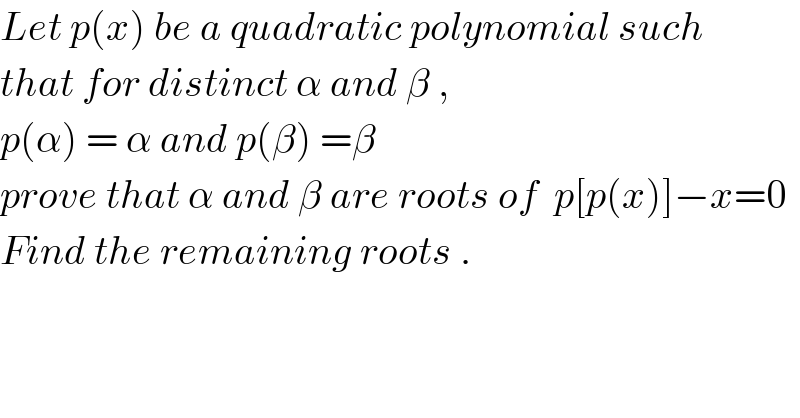 Let p(x) be a quadratic polynomial such  that for distinct α and β ,  p(α) = α and p(β) =β  prove that α and β are roots of  p[p(x)]−x=0   Find the remaining roots .  
