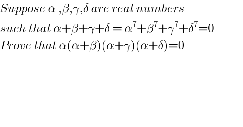 Suppose α ,β,γ,δ are real numbers  such that α+β+γ+δ = α^7 +β^7 +γ^7 +δ^7 =0  Prove that α(α+β)(α+γ)(α+δ)=0  