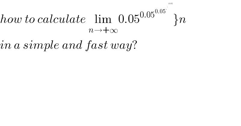 how to calculate lim_(n→+∞) 0.05^(0.05^(0.05^.^.^(.0.05)   ) ) }n  in a simple and fast way?  