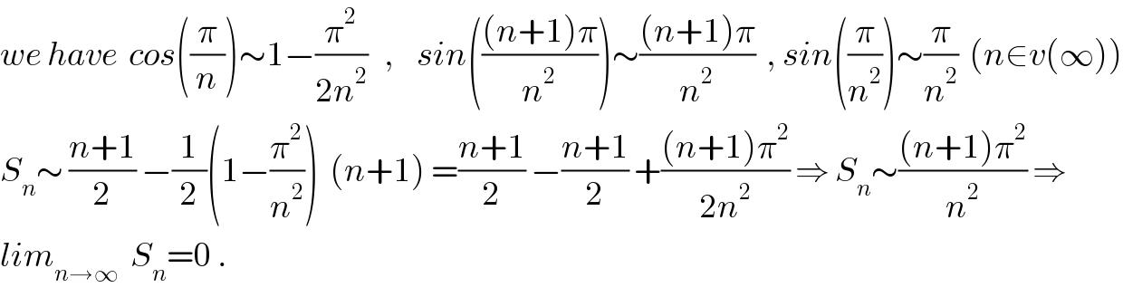 we have  cos((π/n))∼1−(π^2 /(2n^2 ))   ,    sin((((n+1)π)/n^2 ))∼(((n+1)π)/n^2 )  , sin((π/n^2 ))∼(π/n^2 )  (n∈v(∞))  S_n ∼ ((n+1)/2) −(1/2)(1−(π^2 /n^2 ))  (n+1) =((n+1)/2) −((n+1)/2) +(((n+1)π^2 )/(2n^2 )) ⇒ S_n ∼(((n+1)π^2 )/n^2 ) ⇒  lim_(n→∞)   S_n =0 .  