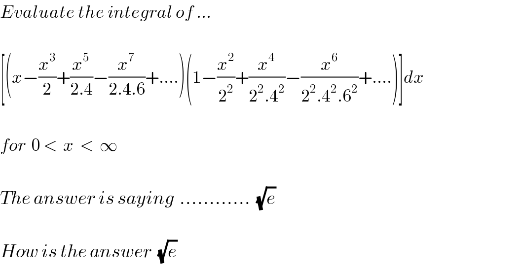 Evaluate the integral of ...    [(x−(x^3 /2)+(x^5 /(2.4))−(x^7 /(2.4.6))+....)(1−(x^2 /2^2 )+(x^4 /(2^2 .4^2 ))−(x^6 /(2^2 .4^2 .6^2 ))+....)]dx    for  0 <  x  <  ∞    The answer is saying  ............  (√e)    How is the answer  (√e)  