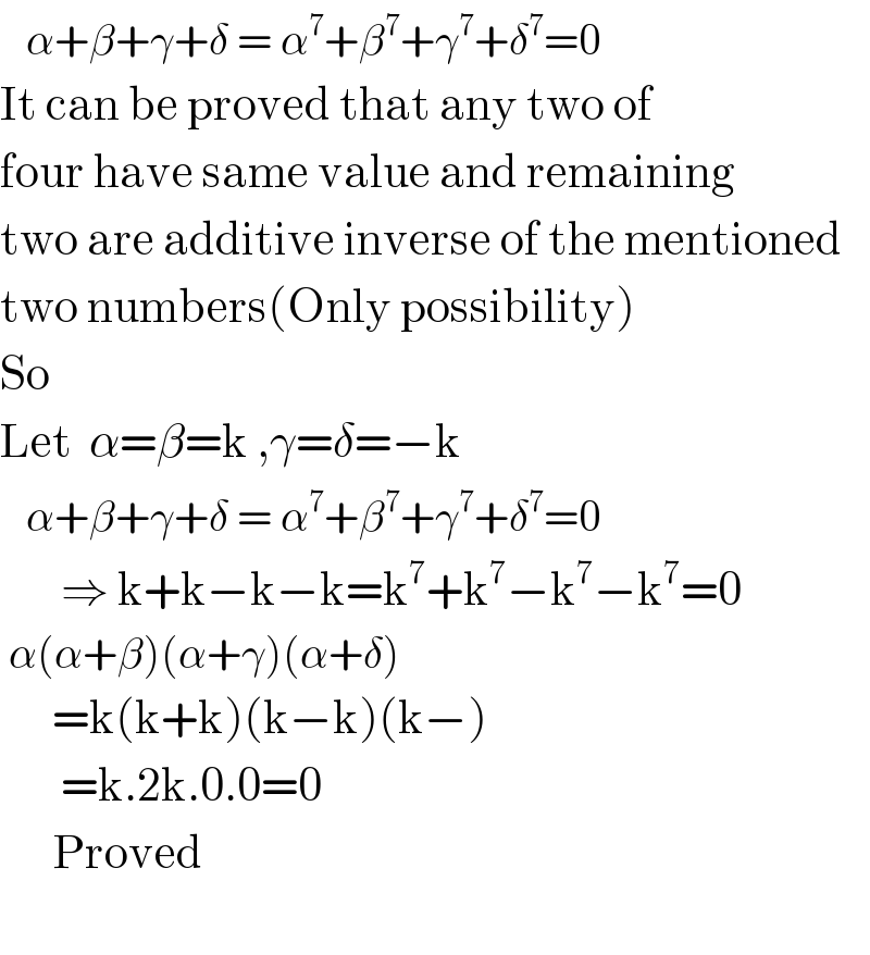    α+β+γ+δ = α^7 +β^7 +γ^7 +δ^7 =0  It can be proved that any two of  four have same value and remaining  two are additive inverse of the mentioned  two numbers(Only possibility)  So  Let  α=β=k ,γ=δ=−k     α+β+γ+δ = α^7 +β^7 +γ^7 +δ^7 =0         ⇒ k+k−k−k=k^7 +k^7 −k^7 −k^7 =0   α(α+β)(α+γ)(α+δ)        =k(k+k)(k−k)(k−)         =k.2k.0.0=0        Proved    
